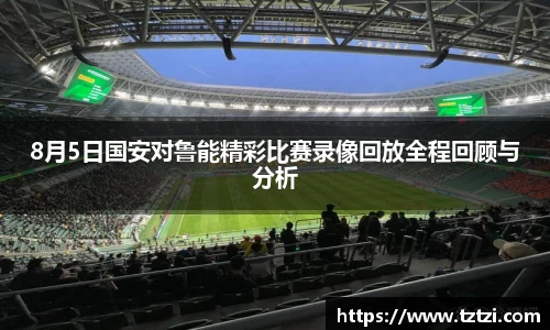 8月5日国安对鲁能精彩比赛录像回放全程回顾与分析