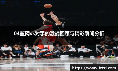 04篮网vs对手的激战回顾与精彩瞬间分析