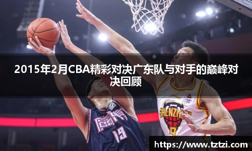 2015年2月CBA精彩对决广东队与对手的巅峰对决回顾