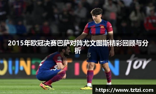 2015年欧冠决赛巴萨对阵尤文图斯精彩回顾与分析