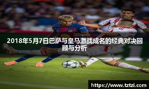 2018年5月7日巴萨与皇马激战成名的经典对决回顾与分析