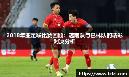 2018年亚足联比赛回顾：越南队与巴林队的精彩对决分析