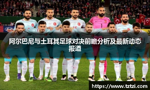 阿尔巴尼与土耳其足球对决前瞻分析及最新动态报道