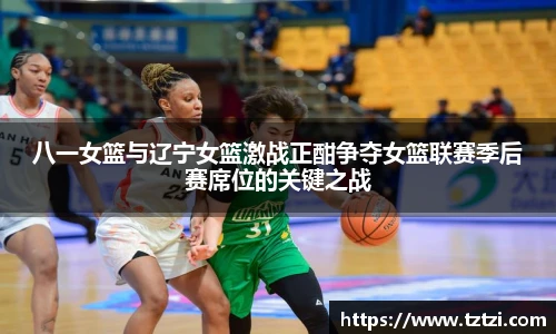 八一女篮与辽宁女篮激战正酣争夺女篮联赛季后赛席位的关键之战
