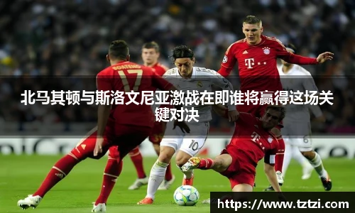 北马其顿与斯洛文尼亚激战在即谁将赢得这场关键对决